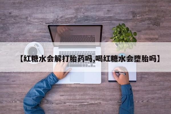 最便宜的打胎药的私人微信【红糖水会解打胎药吗,喝红糖水会堕胎吗】