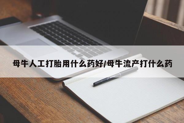 最便宜的打胎药的私人微信母牛人工打胎用什么药好/母牛流产打什么药