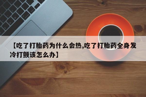 最便宜的打胎药的私人微信【吃了打胎药为什么会热,吃了打胎药全身发冷打颤该怎么办】