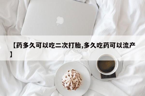 最便宜的打胎药的私人微信【药多久可以吃二次打胎,多久吃药可以流产】