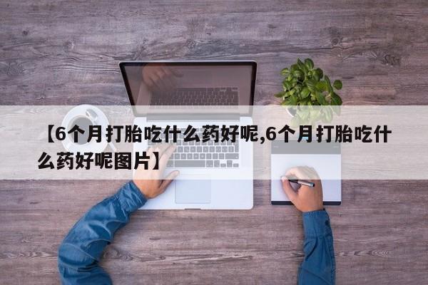 最便宜的打胎药的私人微信【6个月打胎吃什么药好呢,6个月打胎吃什么药好呢图片】