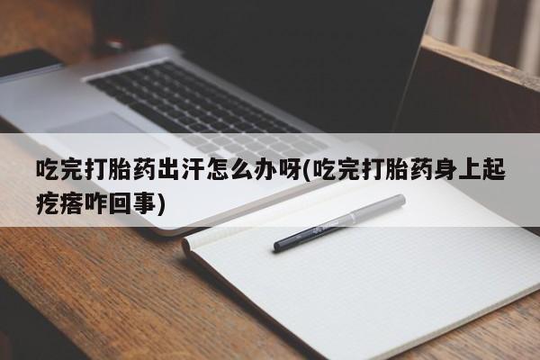 最便宜的打胎药的私人微信吃完打胎药出汗怎么办呀(吃完打胎药身上起疙瘩咋回事)
