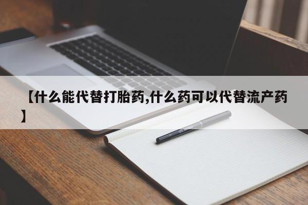 最便宜的打胎药的私人微信【什么能代替打胎药,什么药可以代替流产药】