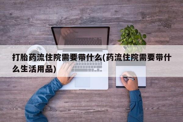 最便宜的打胎药的私人微信打胎药流住院需要带什么(药流住院需要带什么生活用品)