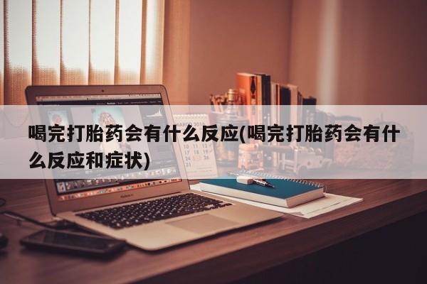 最便宜的打胎药的私人微信喝完打胎药会有什么反应(喝完打胎药会有什么反应和症状)
