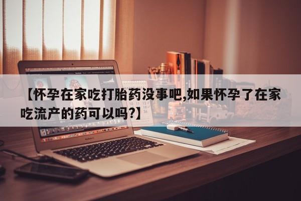 最便宜的打胎药的私人微信【怀孕在家吃打胎药没事吧,如果怀孕了在家吃流产的药可以吗?】