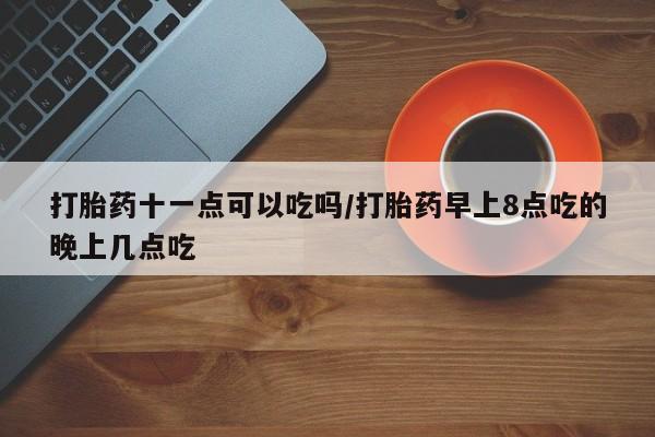 最便宜的打胎药的私人微信打胎药十一点可以吃吗/打胎药早上8点吃的晚上几点吃