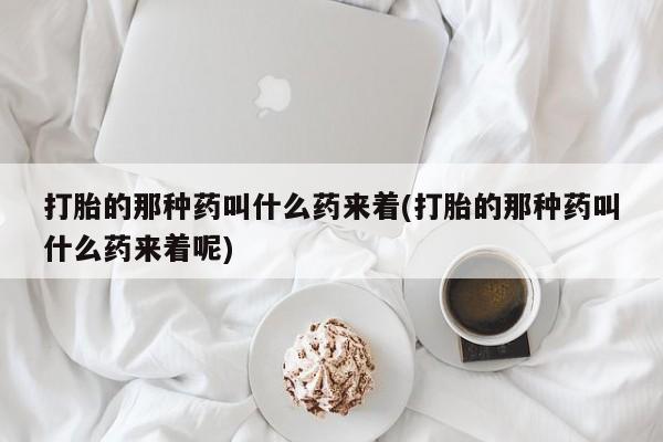 最便宜的打胎药的私人微信打胎的那种药叫什么药来着(打胎的那种药叫什么药来着呢)