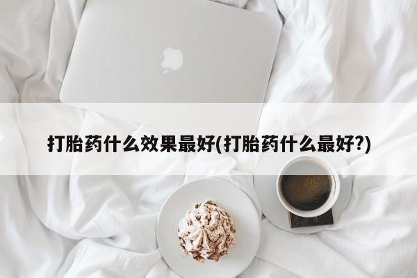 最便宜的打胎药的私人微信打胎药什么效果最好(打胎药什么最好?)