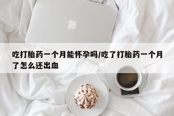 最便宜的打胎药的私人微信吃打胎药一个月能怀孕吗/吃了打胎药一个月了怎么还出血